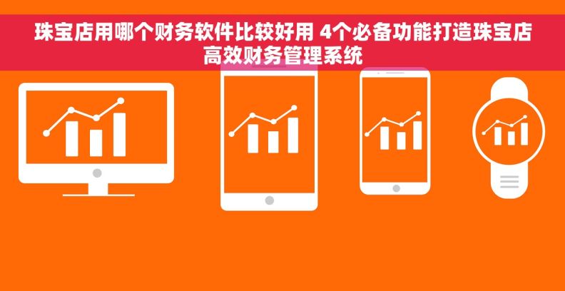 珠宝店用哪个财务软件比较好用 4个必备功能打造珠宝店高效财务管理系统