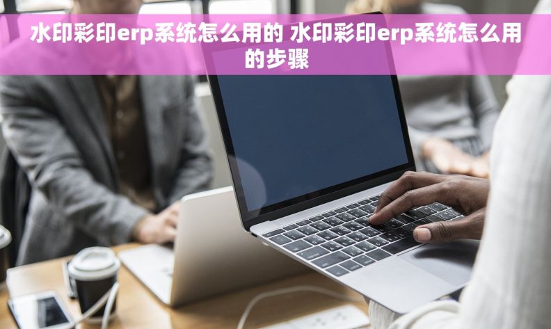 水印彩印erp系统怎么用的 水印彩印erp系统怎么用的步骤