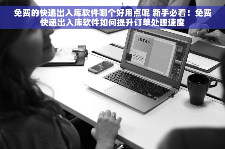 免费的快递出入库软件哪个好用点呢 新手必看！免费快递出入库软件如何提升订单处理速度