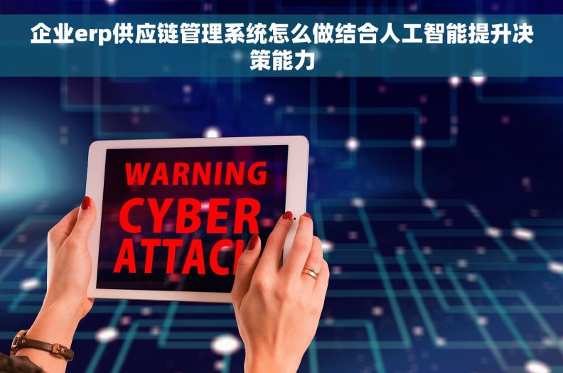 企业erp供应链管理系统怎么做结合人工智能提升决策能力