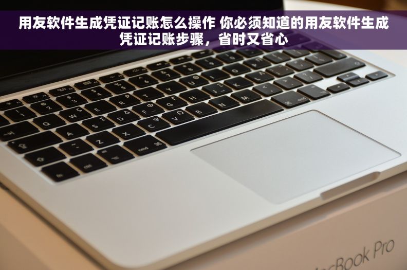 用友软件生成凭证记账怎么操作 你必须知道的用友软件生成凭证记账步骤，省时又省心