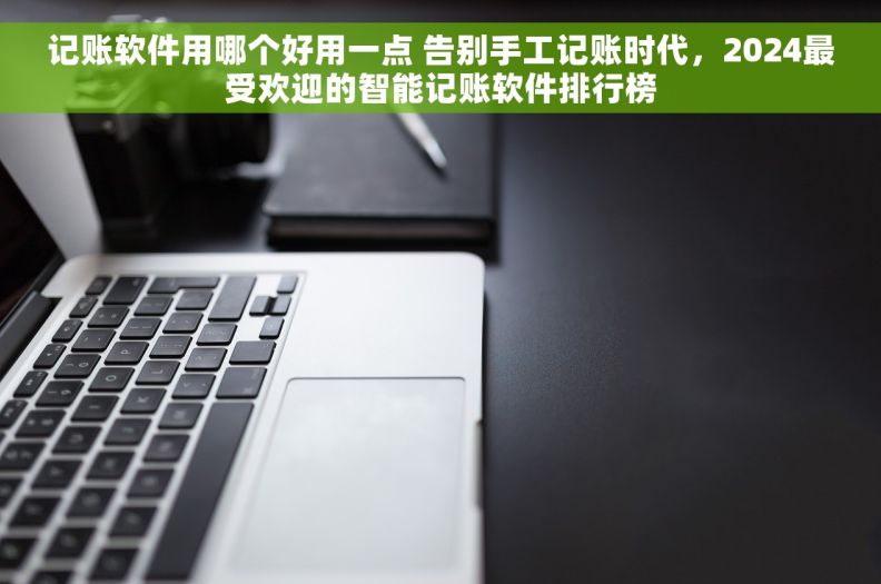 记账软件用哪个好用一点 告别手工记账时代,2024最受欢迎的智能记账软件排行榜 记账软件用哪个好用一点 告别手工记账时代,2024最受欢迎的智能记账软件排行榜
