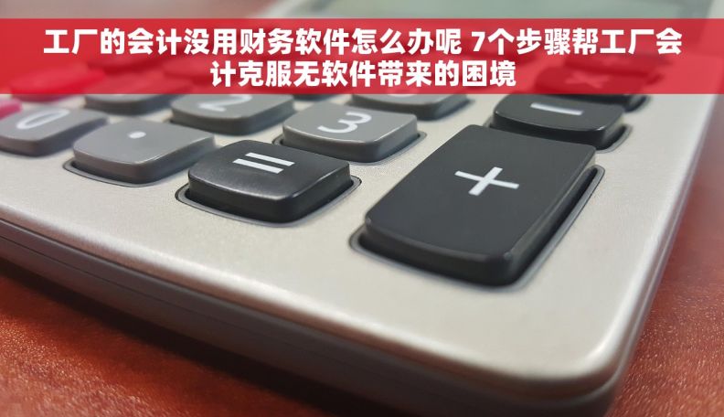 工厂的会计没用财务软件怎么办呢 7个步骤帮工厂会计克服无软件带来的困境