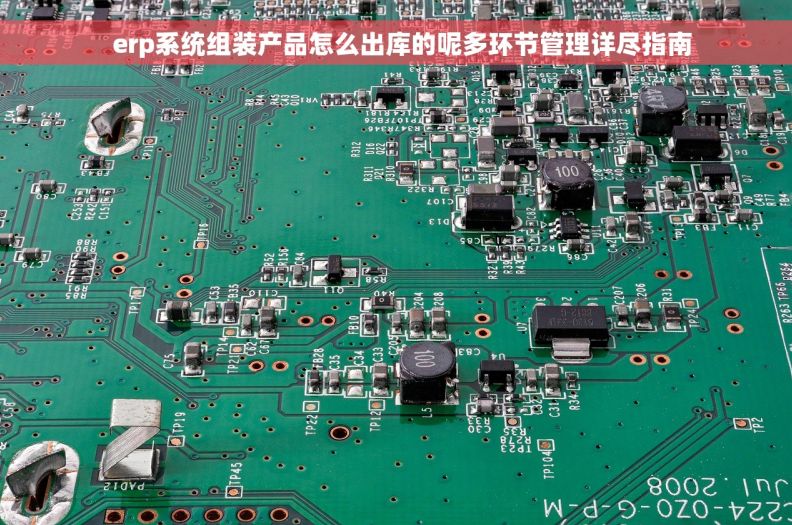   erp系统组装产品怎么出库的呢多环节管理详尽指南
