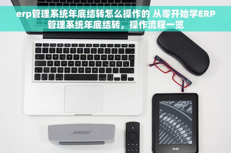 erp管理系统年底结转怎么操作的 从零开始学ERP管理系统年底结转，操作流程一览