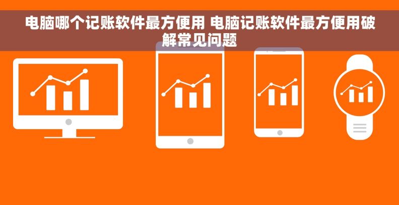 电脑哪个记账软件最方便用 电脑记账软件最方便用破解常见问题