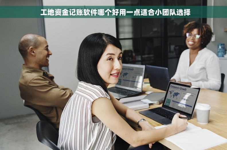 工地资金记账软件哪个好用一点适合小团队选择 工地资金记账软件哪个好用一点适合小团队选择