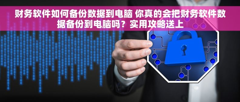 财务软件如何备份数据到电脑 你真的会把财务软件数据备份到电脑吗？实用攻略送上