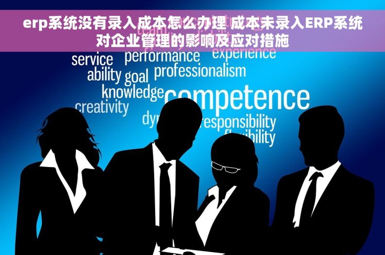 erp系统没有录入成本怎么办理 成本未录入ERP系统对企业管理的影响及应对措施