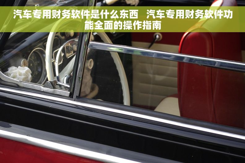 汽车专用财务软件是什么东西   汽车专用财务软件功能全面的操作指南