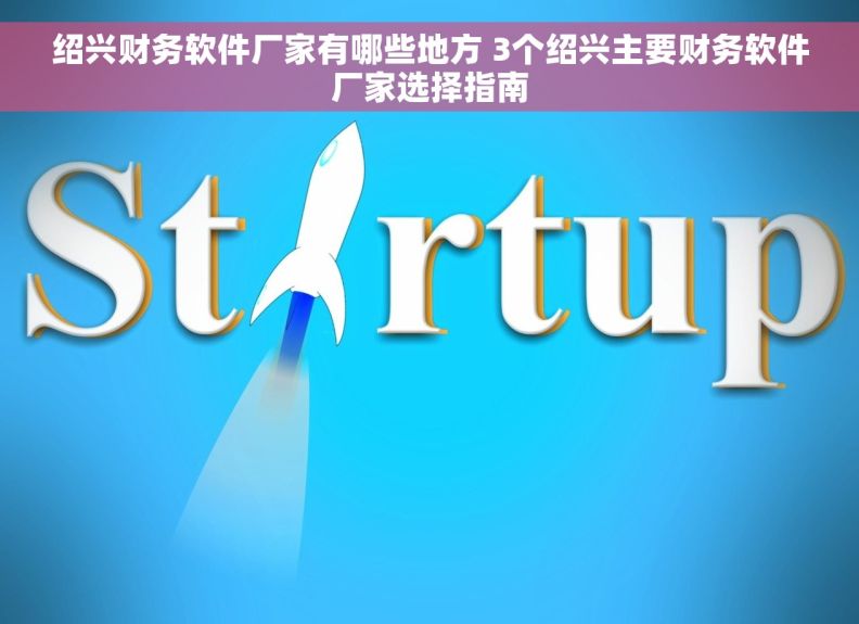绍兴财务软件厂家有哪些地方 3个绍兴主要财务软件厂家选择指南