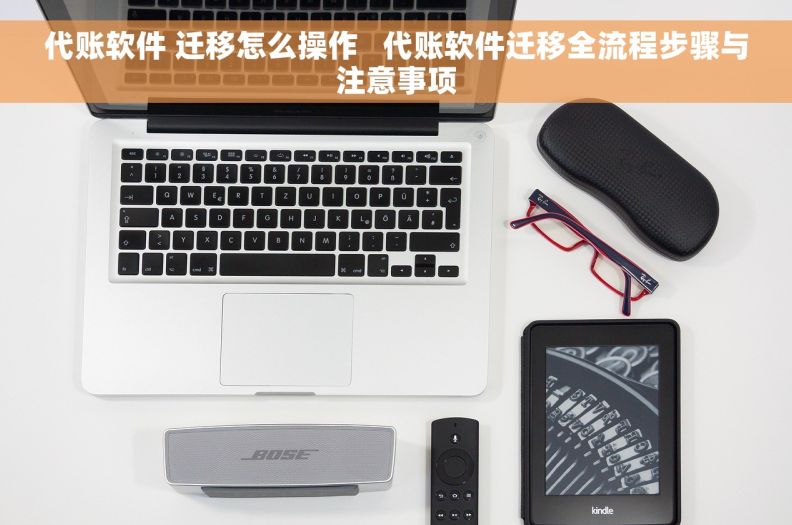 代账软件 迁移怎么操作   代账软件迁移全流程步骤与注意事项