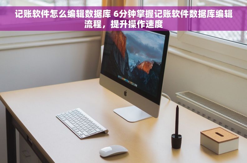 记账软件怎么编辑数据库 6分钟掌握记账软件数据库编辑流程，提升操作速度