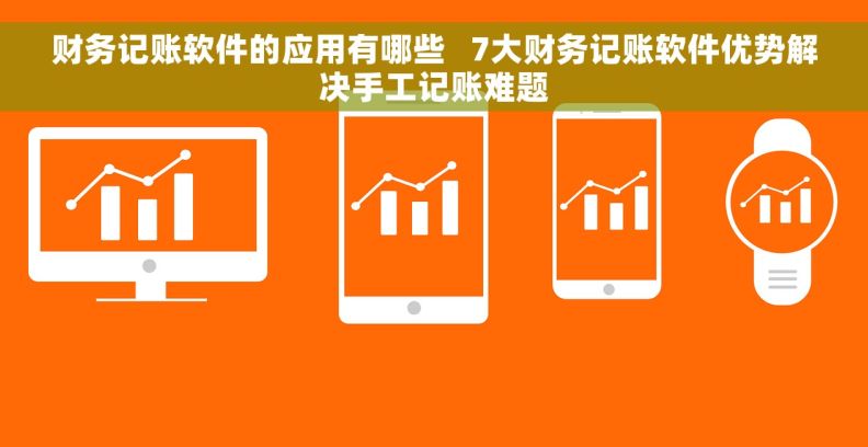 财务记账软件的应用有哪些 7大财务记账软件优势解决手工记账难题 财务记账软件的应用有哪些 7大财务记账软件优势解决手工记账难题