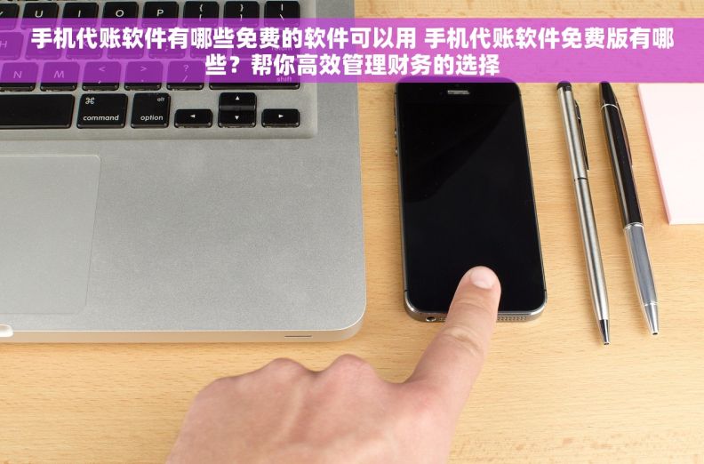 手机代账软件有哪些免费的软件可以用 手机代账软件免费版有哪些?帮你高效管理财务的选择 手机代账软件有哪些免费的软件可以用 手机代账软件免费版有哪些?帮你高效管理财务的选择