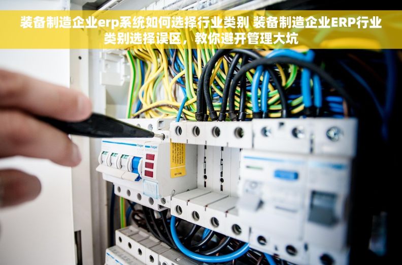 装备制造企业erp系统如何选择行业类别 装备制造企业ERP行业类别选择误区，教你避开管理大坑