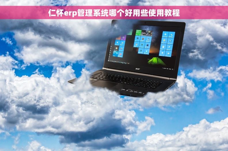 仁怀erp管理系统哪个好用些使用教程 仁怀erp管理系统哪个好用些使用教程