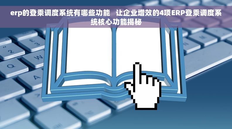 erp的登乘调度系统有哪些功能   让企业增效的4项ERP登乘调度系统核心功能揭秘