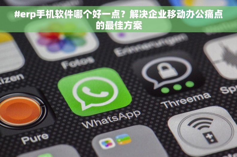 #erp手机软件哪个好一点？解决企业移动办公痛点的最佳方案