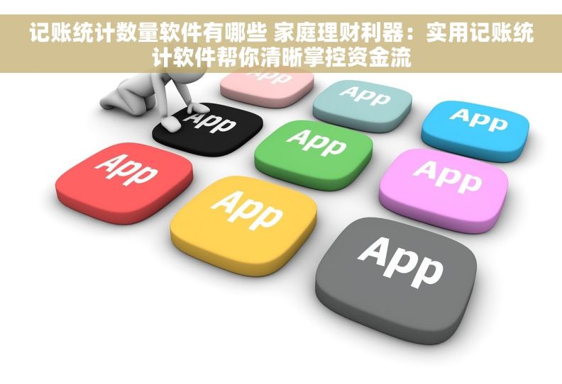 记账统计数量软件有哪些 家庭理财利器：实用记账统计软件帮你清晰掌控资金流