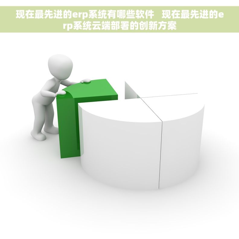 现在最先进的erp系统有哪些软件   现在最先进的erp系统云端部署的创新方案