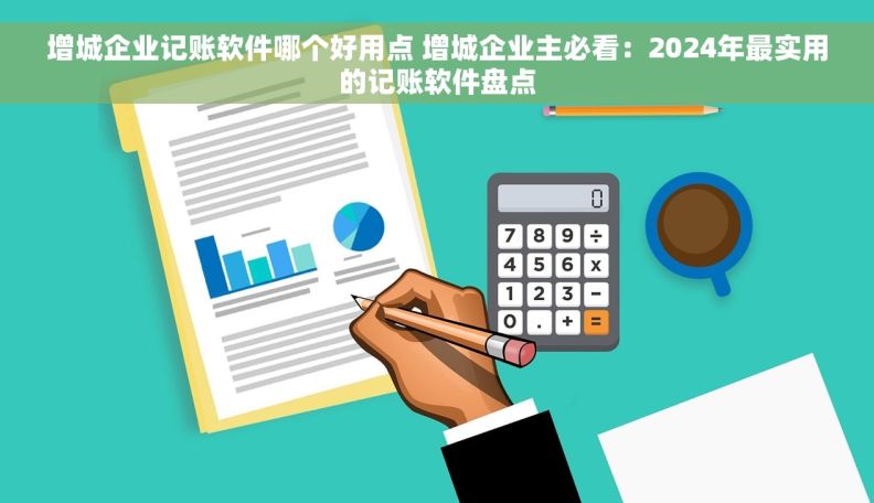 增城企业记账软件哪个好用点 增城企业主必看：2024年最实用的记账软件盘点