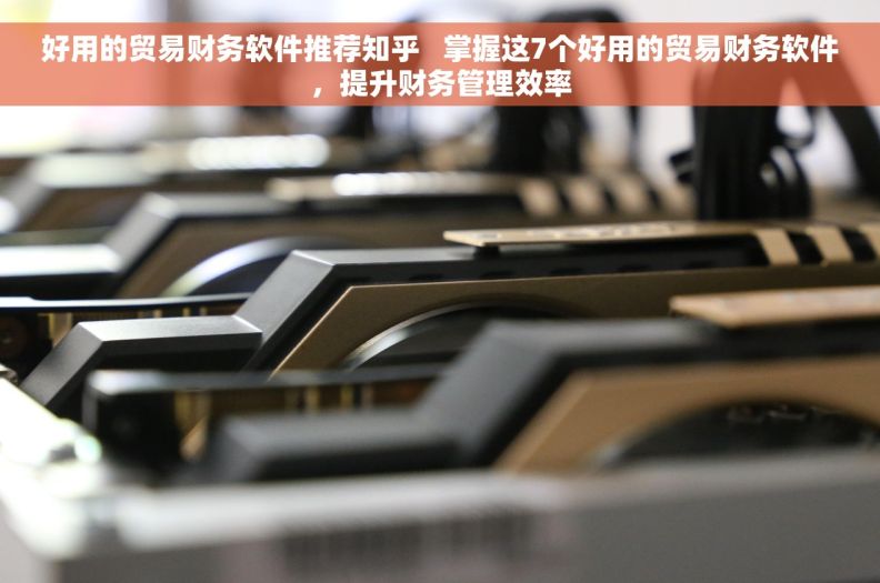 好用的贸易财务软件推荐知乎   掌握这7个好用的贸易财务软件，提升财务管理效率