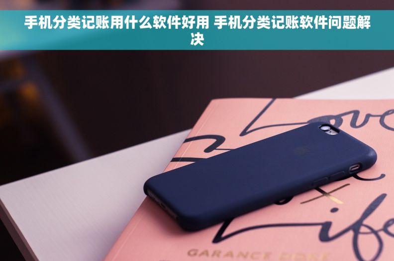 手机分类记账用什么软件好用 手机分类记账软件问题解决 手机分类记账用什么软件好用 手机分类记账软件问题解决