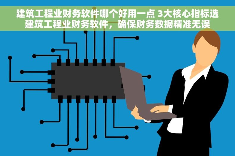 建筑工程业财务软件哪个好用一点 3大核心指标选建筑工程业财务软件，确保财务数据精准无误