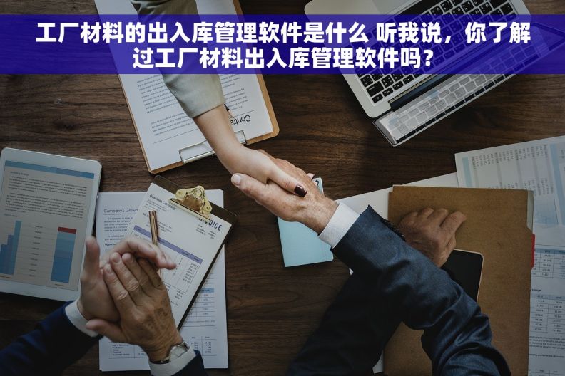 工厂材料的出入库管理软件是什么 听我说，你了解过工厂材料出入库管理软件吗？
