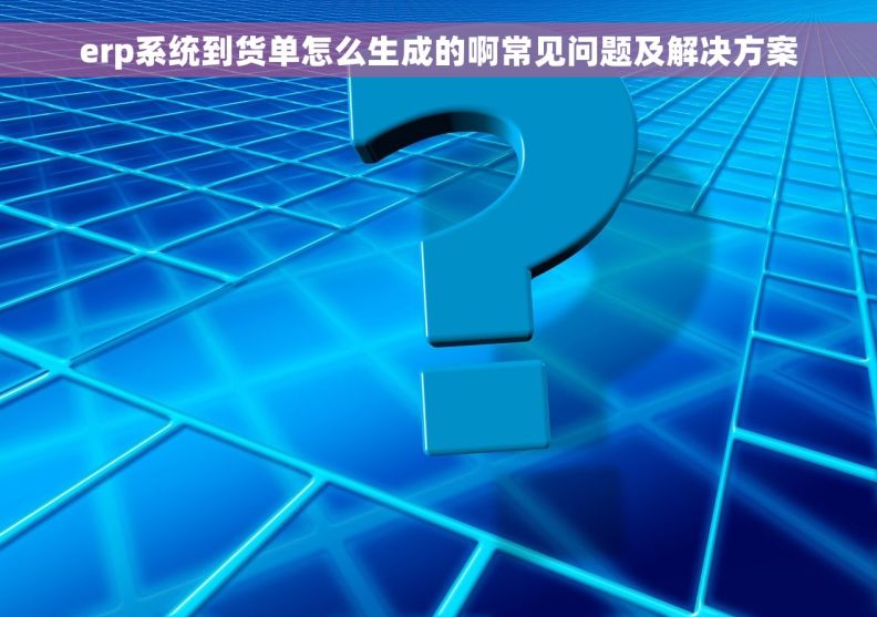 erp系统到货单怎么生成的啊常见问题及解决方案 erp系统到货单怎么生成的啊常见问题及解决方案
