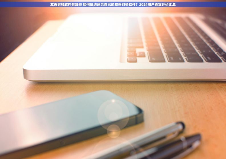 友善财务软件有哪些 如何挑选适合自己的友善财务软件？2024用户真实评价汇总