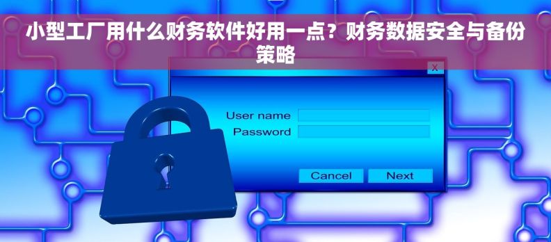 小型工厂用什么财务软件好用一点？财务数据安全与备份策略
