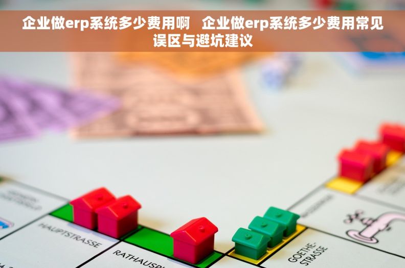 企业做erp系统多少费用啊 企业做erp系统多少费用常见误区与避坑建议 企业做erp系统多少费用啊 企业做erp系统多少费用常见误区与避坑建议