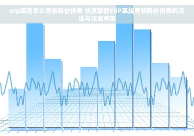 erp系统怎么查物料价格表 快速掌握ERP系统查物料价格表的方法与注意事项 erp系统怎么查物料价格表 快速掌握ERP系统查物料价格表的方法与注意事项