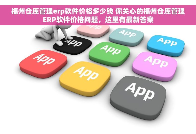 福州仓库管理erp软件价格多少钱 你关心的福州仓库管理ERP软件价格问题，这里有最新答案