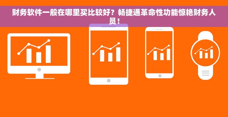 财务软件一般在哪里买比较好？畅捷通革命性功能惊艳财务人员！