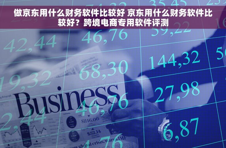 做京东用什么财务软件比较好 京东用什么财务软件比较好？跨境电商专用软件评测
