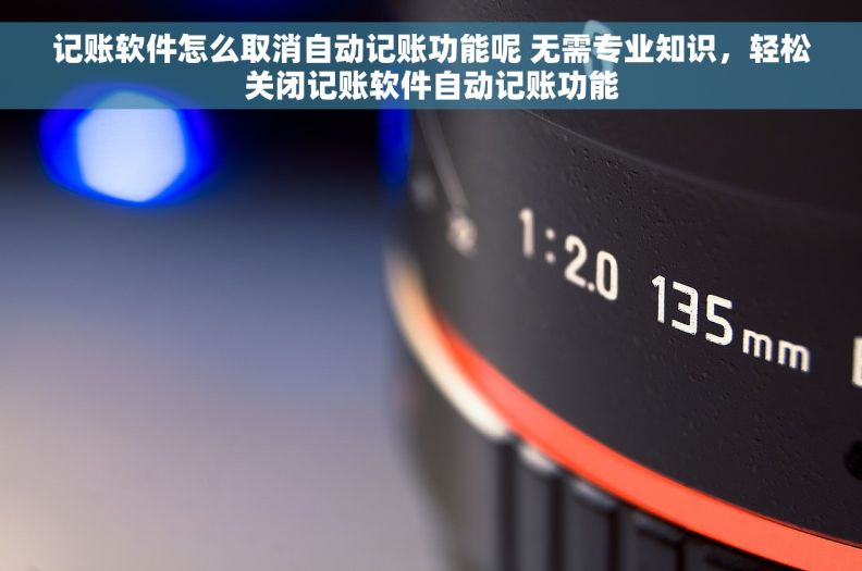 记账软件怎么取消自动记账功能呢 无需专业知识，轻松关闭记账软件自动记账功能