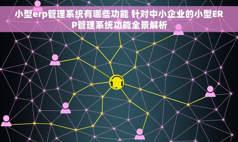 小型erp管理系统有哪些功能 针对中小企业的小型ERP管理系统功能全景解析