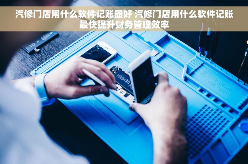 汽修门店用什么软件记账最好 汽修门店用什么软件记账最快提升财务管理效率 汽修门店用什么软件记账最好 汽修门店用什么软件记账最快提升财务管理效率