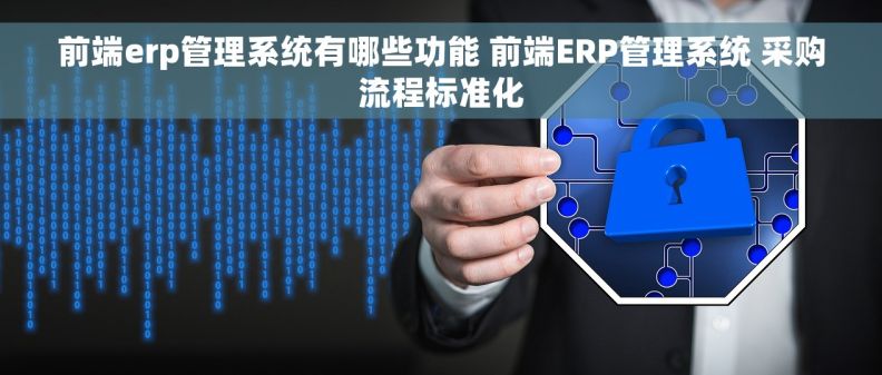 前端erp管理系统有哪些功能 前端ERP管理系统 采购流程标准化