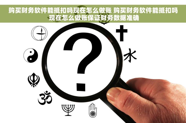 购买财务软件能抵扣吗现在怎么做账 购买财务软件能抵扣吗 现在怎么做账保证财务数据准确 购买财务软件能抵扣吗现在怎么做账 购买财务软件能抵扣吗 现在怎么做账保证财务数据准确