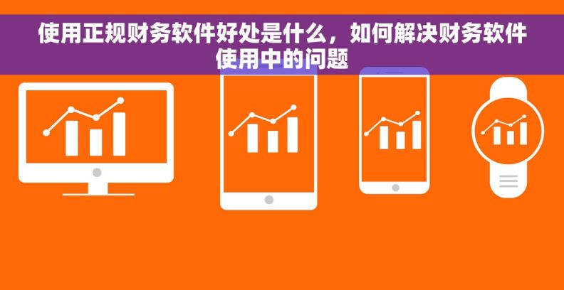 使用正规财务软件好处是什么，如何解决财务软件使用中的问题