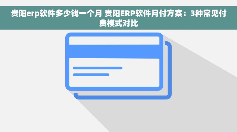 贵阳erp软件多少钱一个月 贵阳ERP软件月付方案：3种常见付费模式对比