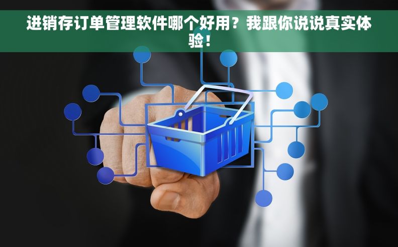 进销存订单管理软件哪个好用?我跟你说说真实体验! 进销存订单管理软件哪个好用?我跟你说说真实体验!