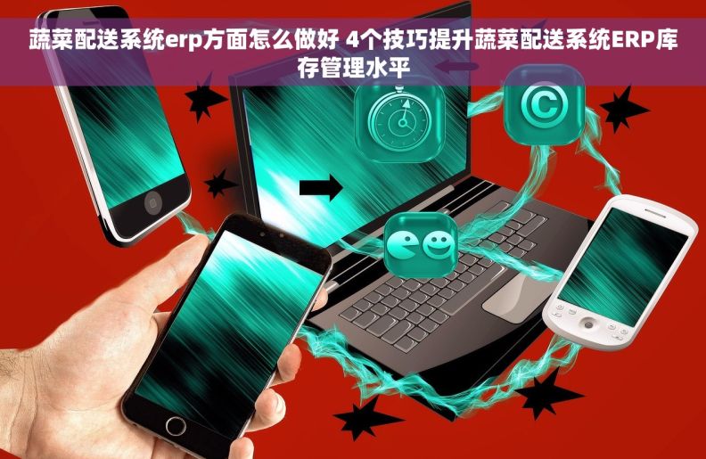 蔬菜配送系统erp方面怎么做好 4个技巧提升蔬菜配送系统ERP库存管理水平 蔬菜配送系统erp方面怎么做好 4个技巧提升蔬菜配送系统ERP库存管理水平