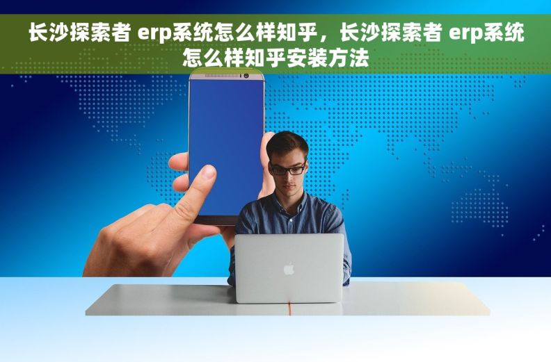 长沙探索者 erp系统怎么样知乎，长沙探索者 erp系统怎么样知乎安装方法