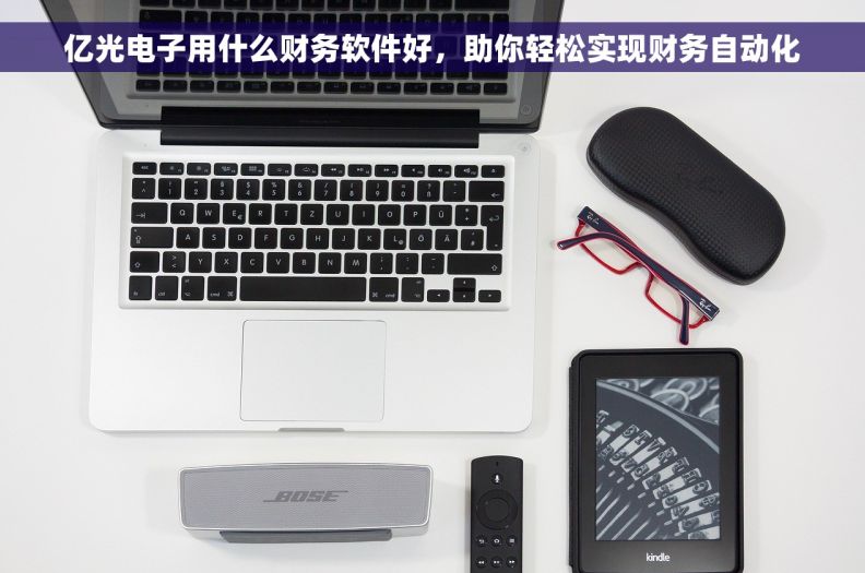 亿光电子用什么财务软件好，助你轻松实现财务自动化