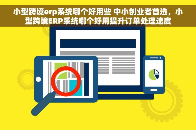 小型跨境erp系统哪个好用些 中小创业者首选,小型跨境ERP系统哪个好用提升订单处理速度 小型跨境erp系统哪个好用些 中小创业者首选,小型跨境ERP系统哪个好用提升订单处理速度